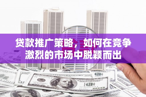 台南贷款推广策略，如何在竞争激烈的市场中脱颖而出