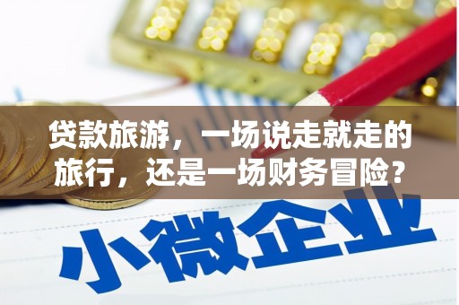 台南贷款旅游，一场说走就走的旅行，还是一场财务冒险？