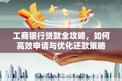 台南工商银行贷款全攻略，如何高效申请与优化还款策略