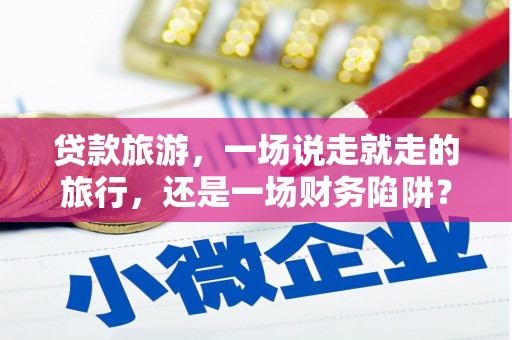 台南贷款旅游，一场说走就走的旅行，还是一场财务陷阱？