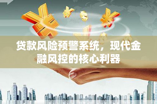 台南贷款风险预警系统,现代金融风控的核心利器 台南贷款风险预警系统,现代金融风控的核心利器
