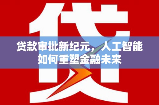 台南贷款审批新纪元，人工智能如何重塑金融未来