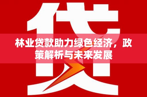 台南林业贷款助力绿色经济，政策解析与未来发展
