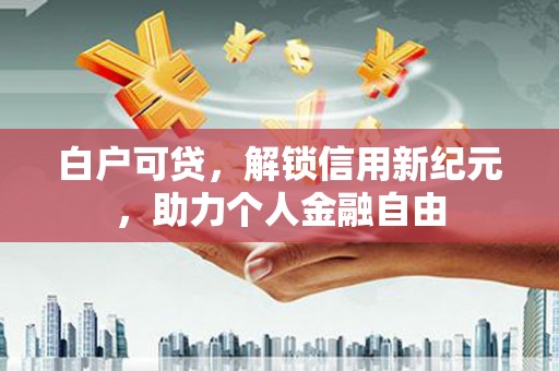 台南白户可贷，解锁信用新纪元，助力个人金融自由