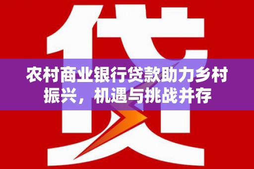 台南农村商业银行贷款助力乡村振兴，机遇与挑战并存
