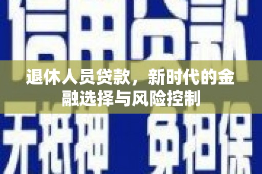 台南退休人员贷款，新时代的金融选择与风险控制