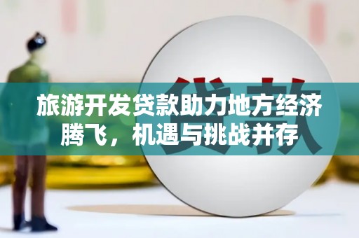 台南旅游开发贷款助力地方经济腾飞，机遇与挑战并存