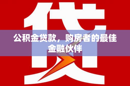 台南公积金贷款，购房者的最佳金融伙伴
