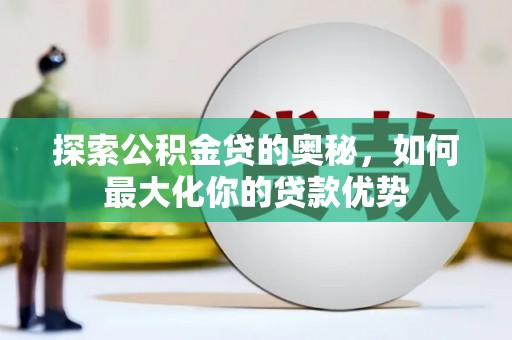 台南探索公积金贷的奥秘，如何最大化你的贷款优势