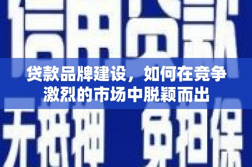 台南贷款品牌建设，如何在竞争激烈的市场中脱颖而出