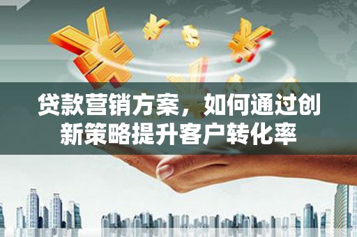 台南贷款营销方案，如何通过创新策略提升客户转化率