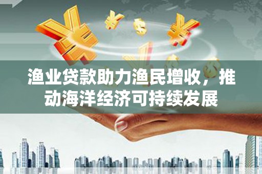 台南渔业贷款助力渔民增收，推动海洋经济可持续发展