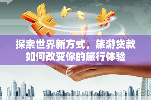 台南探索世界新方式，旅游贷款如何改变你的旅行体验