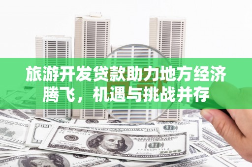 台南旅游开发贷款助力地方经济腾飞，机遇与挑战并存