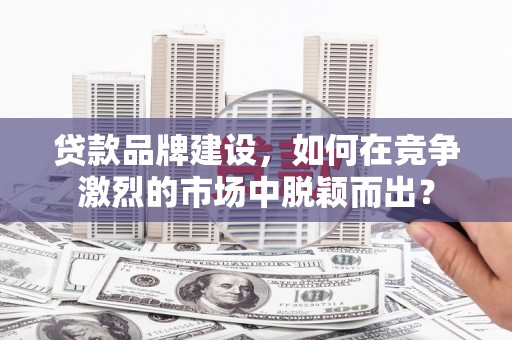 台南贷款品牌建设，如何在竞争激烈的市场中脱颖而出？