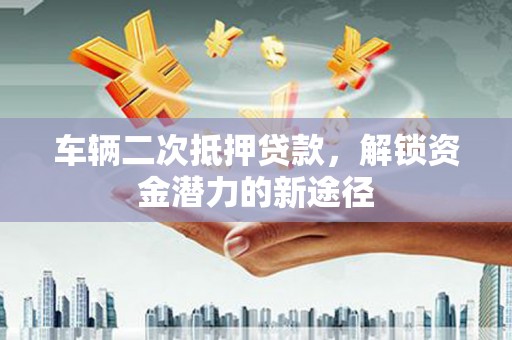 台南车辆二次抵押贷款，解锁资金潜力的新途径