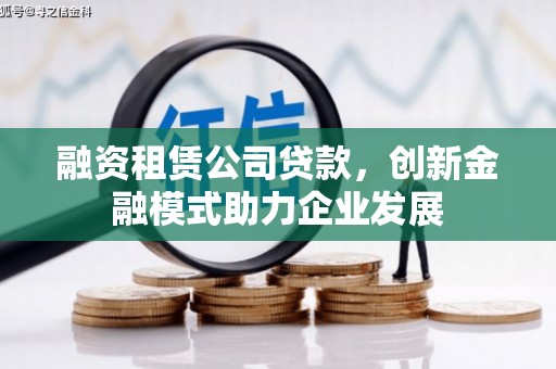 台南融资租赁公司贷款，创新金融模式助力企业发展