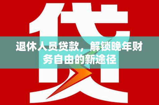 台南退休人员贷款，解锁晚年财务自由的新途径