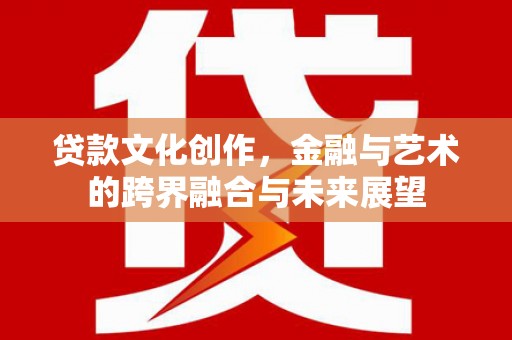 台南贷款文化创作，金融与艺术的跨界融合与未来展望