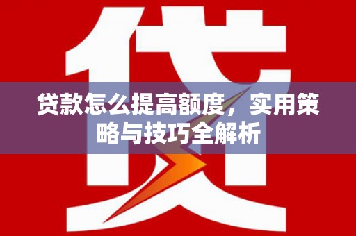 台南贷款怎么提高额度，实用策略与技巧全解析
