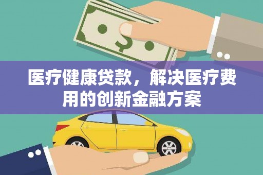 台南医疗健康贷款，解决医疗费用的创新金融方案