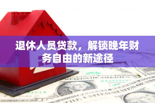 台南退休人员贷款，解锁晚年财务自由的新途径