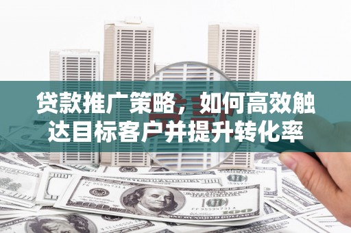 台南贷款推广策略，如何高效触达目标客户并提升转化率