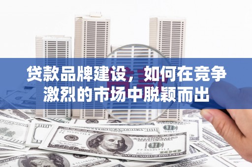 台南贷款品牌建设，如何在竞争激烈的市场中脱颖而出