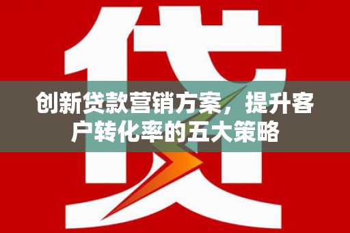 台南创新贷款营销方案，提升客户转化率的五大策略