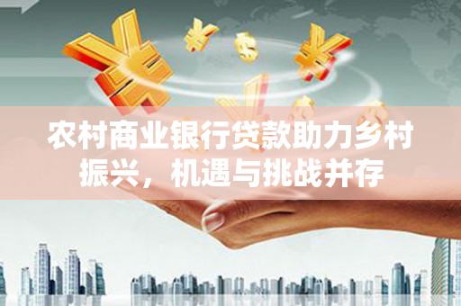台南农村商业银行贷款助力乡村振兴，机遇与挑战并存