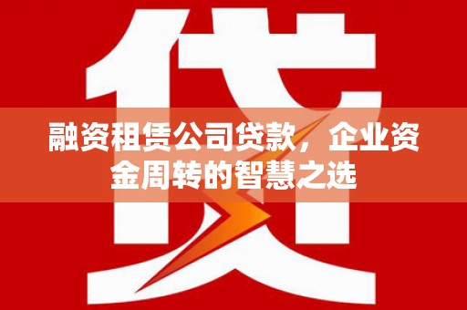 台南融资租赁公司贷款，企业资金周转的智慧之选