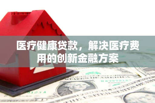 台南医疗健康贷款，解决医疗费用的创新金融方案