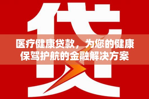 台南医疗健康贷款，为您的健康保驾护航的金融解决方案