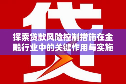 台南探索贷款风险控制措施在金融行业中的关键作用与实施策略