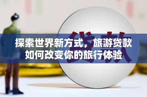 台南探索世界新方式，旅游贷款如何改变你的旅行体验