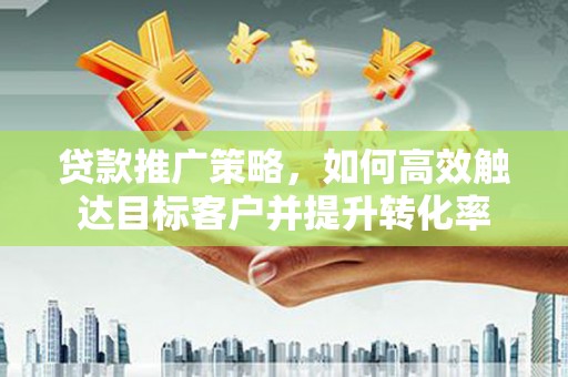 台南贷款推广策略，如何高效触达目标客户并提升转化率