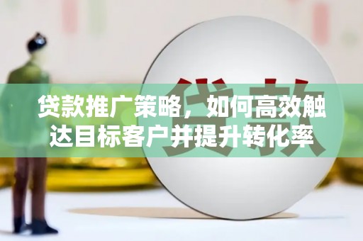 台南贷款推广策略，如何高效触达目标客户并提升转化率