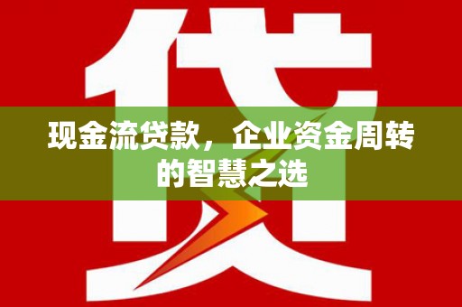 台南现金流贷款，企业资金周转的智慧之选