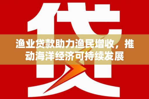 台南渔业贷款助力渔民增收，推动海洋经济可持续发展