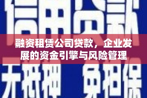 台南融资租赁公司贷款，企业发展的资金引擎与风险管理