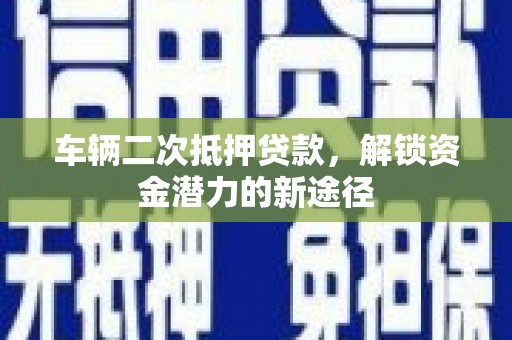 台南车辆二次抵押贷款，解锁资金潜力的新途径