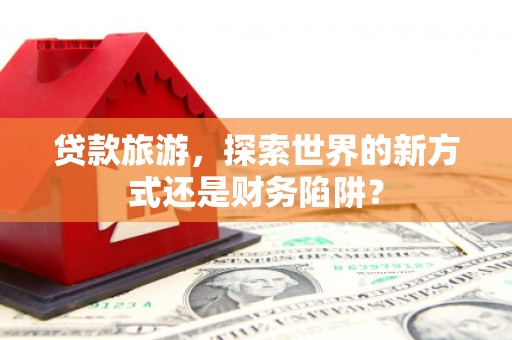 台南贷款旅游，探索世界的新方式还是财务陷阱？